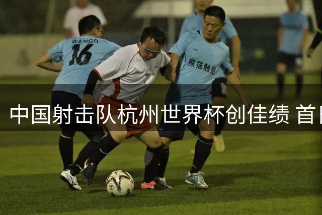 中国射击队杭州世界杯创佳绩 首日包揽两金刷新世界纪录