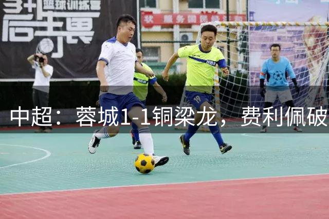 中超：蓉城1-1铜梁龙，费利佩破僵，迪马塔扳平