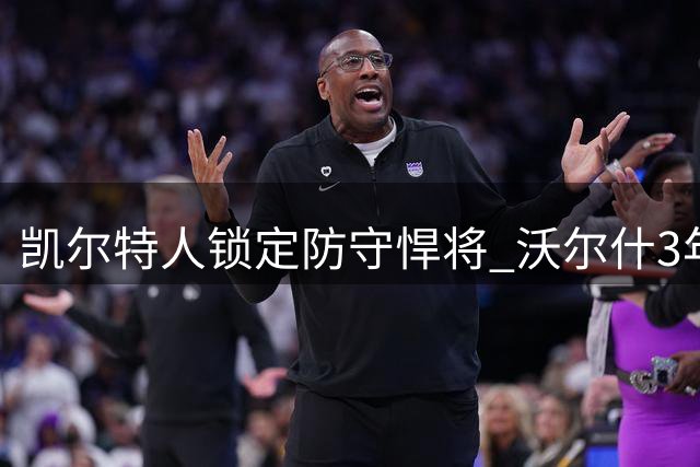 凯尔特人锁定防守悍将 沃尔什3年1500万美元续约留队