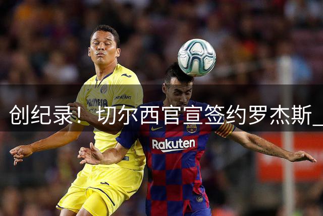 创纪录！切尔西官宣签约罗杰斯 转会费1.17亿镑