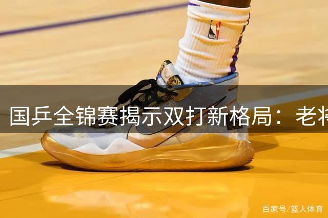 国乒全锦赛揭示双打新格局：老将传帮带显成效 新生代兼项能力成亮点