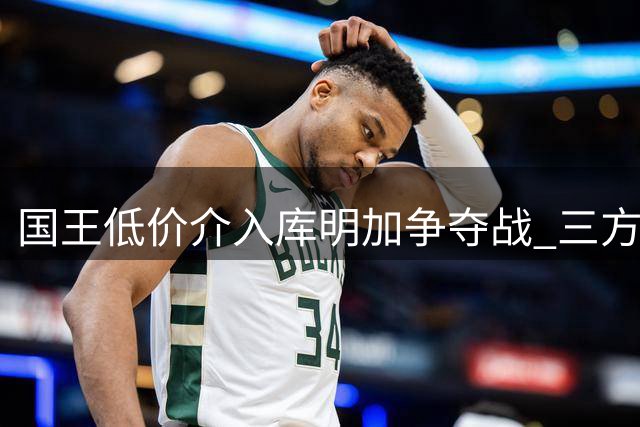 国王低价介入库明加争夺战 三方博弈暗藏玄机