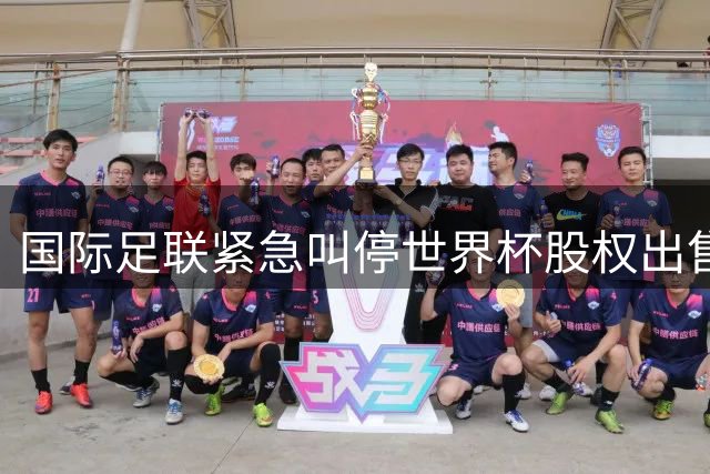 国际足联紧急叫停世界杯股权出售 因凡蒂诺回应争议风波