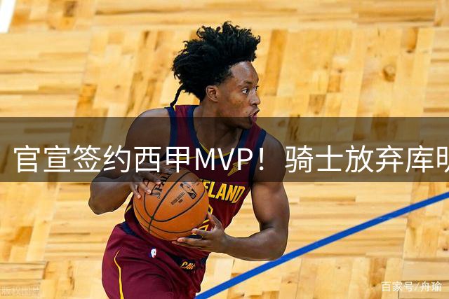 官宣签约西甲MVP！骑士放弃库明加，只愿给底薪！