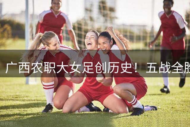 广西农职大女足创历史！五战全胜零封对手问鼎首届"千里杯