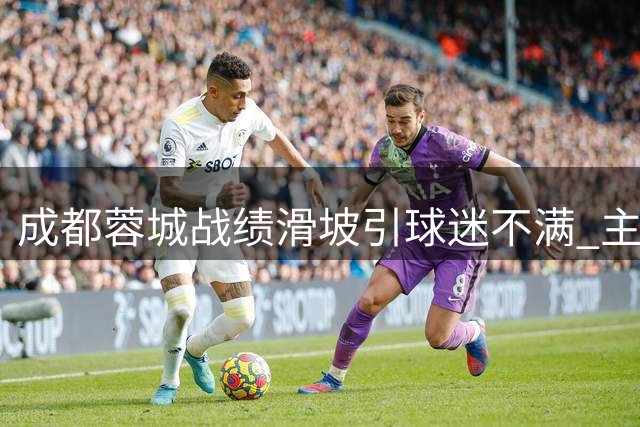 成都蓉城战绩滑坡引球迷不满 主帅帅位危机四伏？
