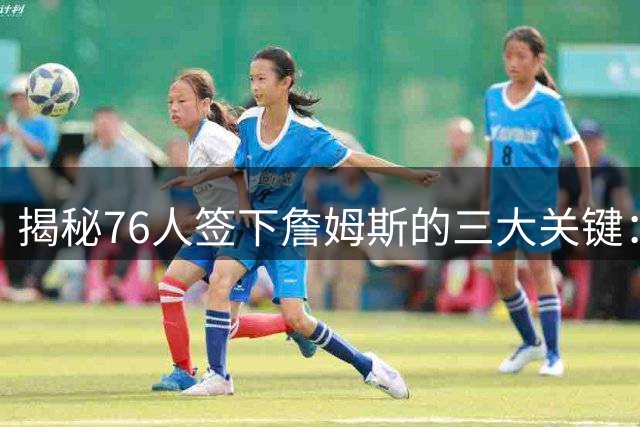 揭秘76人签下詹姆斯的三大关键：人脉、阵容与诚意