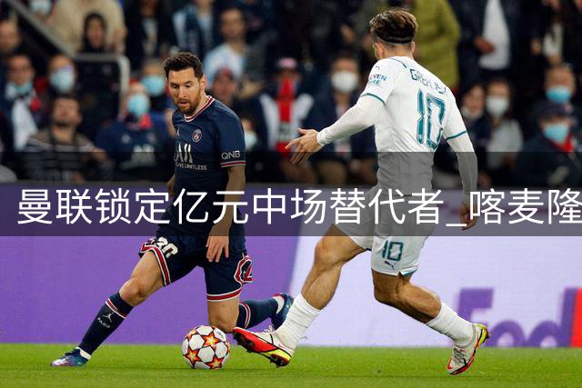 曼联锁定亿元中场替代者 喀麦隆兽腰或成争冠最后拼图