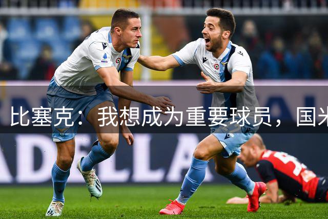 比塞克：我想成为重要球员，国米是最强球队有机会在意甲再次夺冠