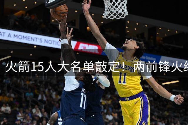 火箭15人大名单敲定！两前锋火线加盟 双向合同成最后补强关键