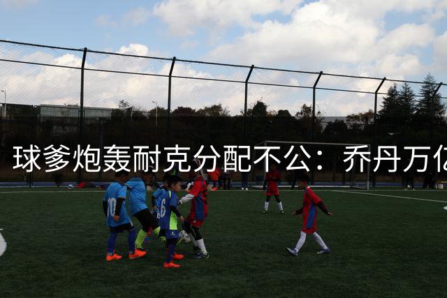 球爹炮轰耐克分配不公：乔丹万亿贡献仅获零头 商业伦理遭质疑