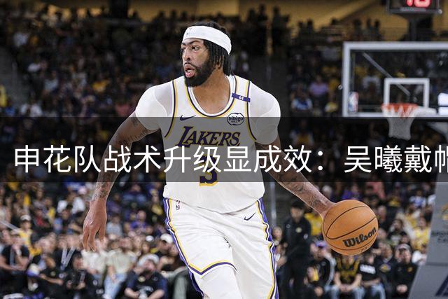 申花队战术升级显成效：吴曦戴帽领衔 后手换人成制胜法宝