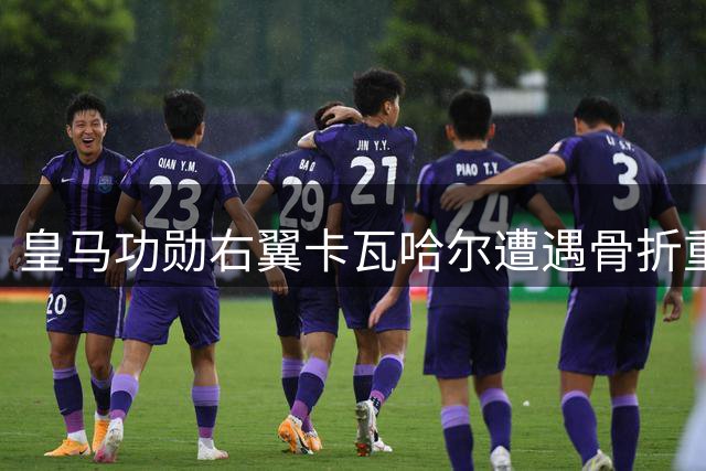 皇马功勋右翼卡瓦哈尔遭遇骨折重伤 职业生涯十字路口再添变数