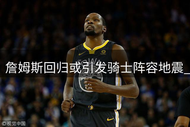 詹姆斯回归或引发骑士阵容地震 哈登重返火箭能否再创辉煌？