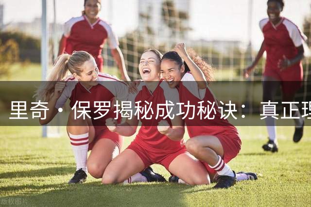 里奇·保罗揭秘成功秘诀：真正理解球员需求才是经纪人核心竞争力