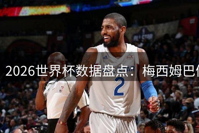 2026世界杯数据盘点：梅西姆巴佩领衔多项榜单 西班牙夺冠创纪录