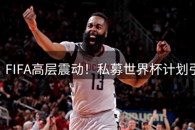 FIFA高层震动！私募世界杯计划引发科代罗辞职风波